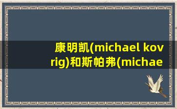 康明凯(michael kovrig)和斯帕弗(michael spavor)